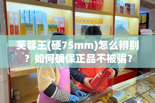 芙蓉王(硬75mm)怎么辨别？如何确保正品不被骗？
